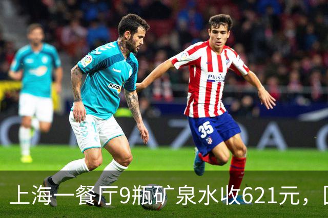 上海一餐厅9瓶矿泉水收621元，回应：明码标价且提供免费温水，餐厅以商务宴请为主，“喝白酒的基本都会点”