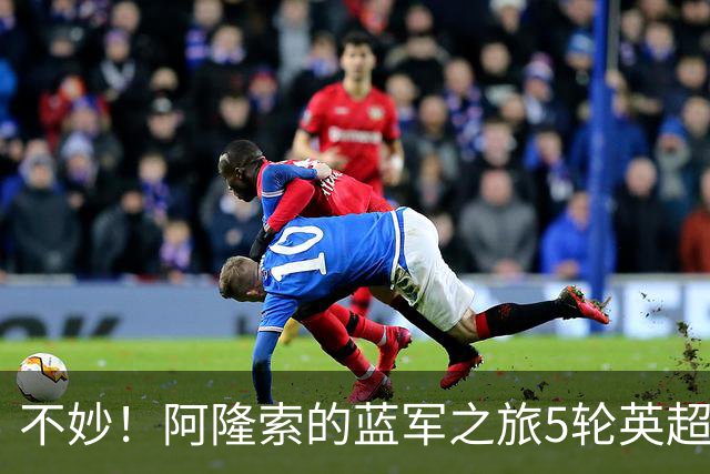 不妙！阿隆索的蓝军之旅5轮英超已经输掉了2场