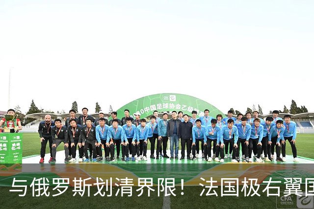与俄罗斯划清界限！法国极右翼国民联盟的两位核心领导人：总统候选人勒庞和党主席巴尔代拉严厉谴责俄罗斯！
