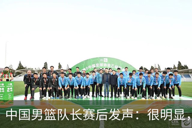 中国男篮队长赛后发声：很明显，我们没有对方拼得凶
