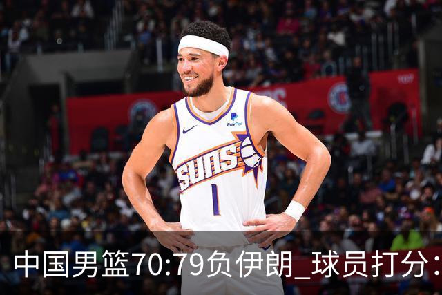 中国男篮70:79负伊朗 球员打分：5人不及格，胡明轩太差，2人优秀