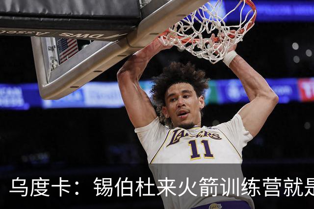 乌度卡：锡伯杜来火箭训练营就是随便逛逛 不是我邀请来的