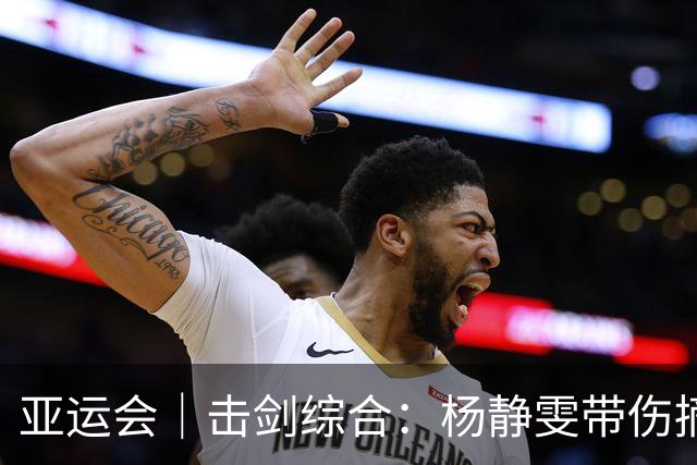 亚运会｜击剑综合：杨静雯带伤摘铜 奥冠张家朗无缘16强