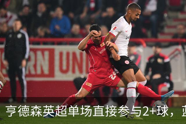 亨德森英超单场直接参与2+球，蓝军队史仅两人曾以更高龄做到