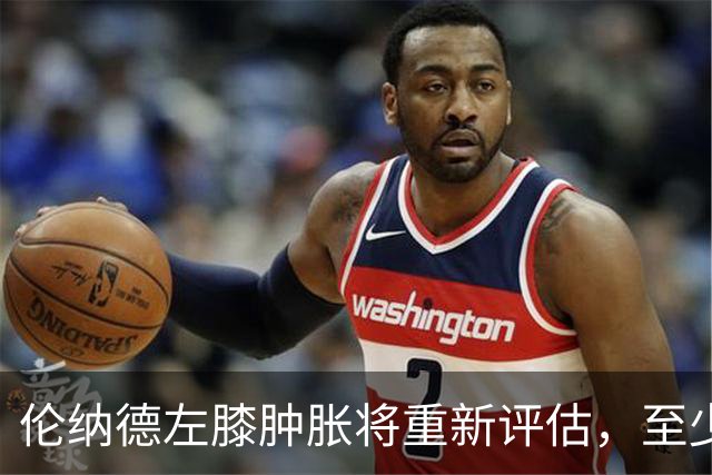 伦纳德左膝肿胀将重新评估，至少缺席四场比赛