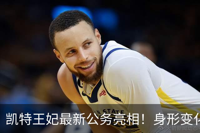 凯特王妃最新公务亮相！身形变化引热议，康复状态令人牵挂！