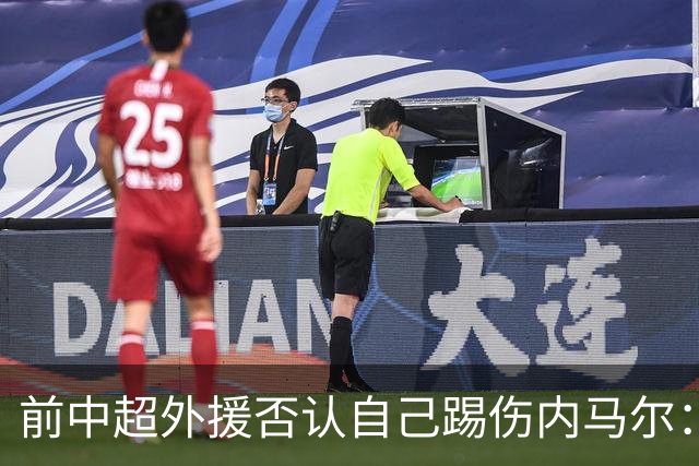前中超外援否认自己踢伤内马尔：没踢到他脚踝