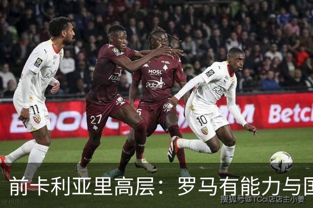 前卡利亚里高层：罗马有能力与国米抗衡，尽管国米是最强的