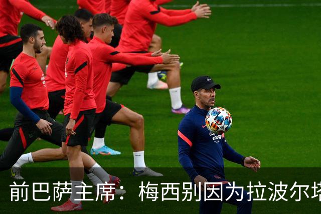 前巴萨主席：梅西别因为拉波尔塔而不回巴萨告别，他当自己是谁啊