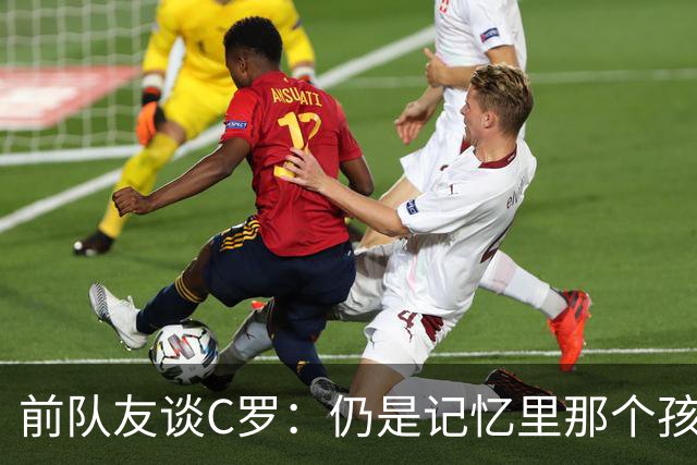 前队友谈C罗：仍是记忆里那个孩子 望他以配得上的方式告别国家队
