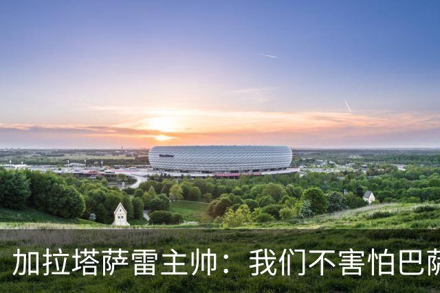 加拉塔萨雷主帅：我们不害怕巴萨，在主场不会只防守而会主动出击