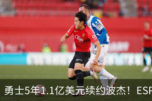 勇士5年1.1亿美元续约波杰！ESPN评级为B-：合同年限拉低评分