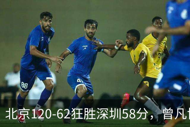 北京120-62狂胜深圳58分，曾凡博19+7，沃特斯三分8中7，贺希宁10分