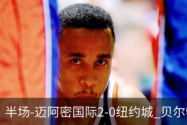 半场-迈阿密国际2-0纽约城 贝尔特拉梅、德保罗破门 梅西助攻