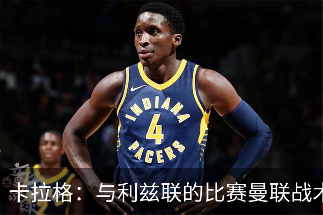 卡拉格：与利兹联的比赛曼联战术保守，好像对手是皇马一样