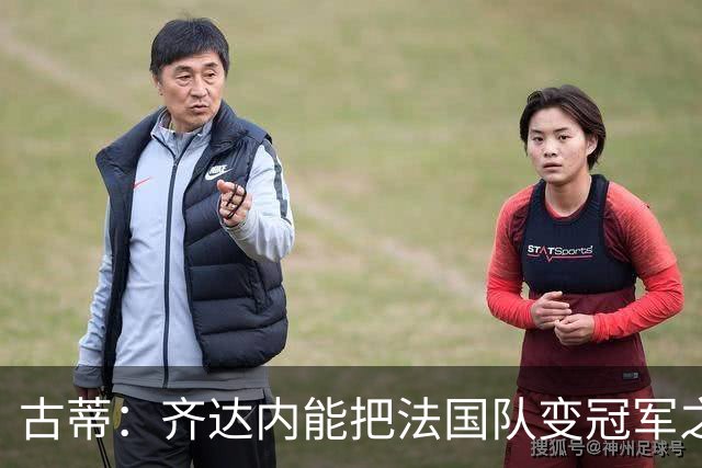古蒂：齐达内能把法国队变冠军之师，姆巴佩可踢任何前场位置