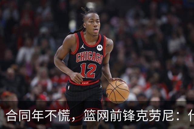 合同年不慌，篮网前锋克劳尼：什么都没变，我打篮球