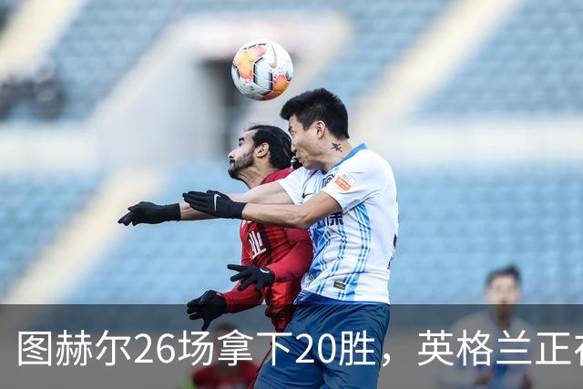 图赫尔26场拿下20胜，英格兰正在从天赋球队变成稳定赢球球队