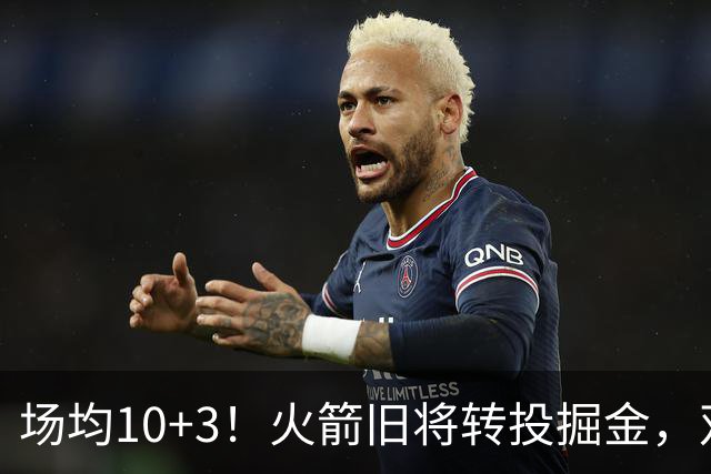 场均10+3！火箭旧将转投掘金，双向合同到手！休城再添劲敌