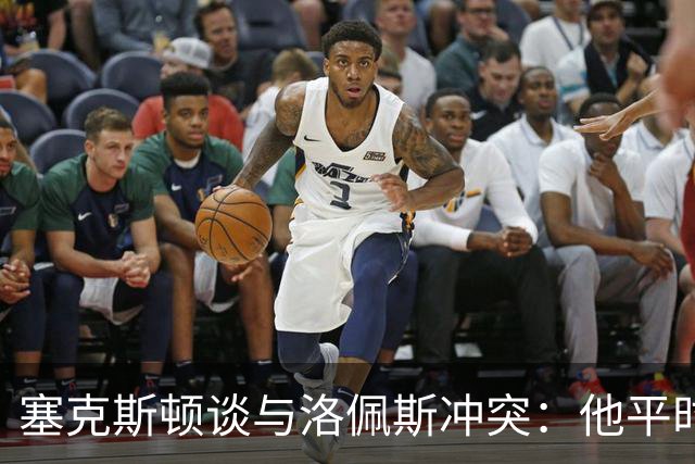 塞克斯顿谈与洛佩斯冲突：他平时很冷静，被挑衅就会变一个人