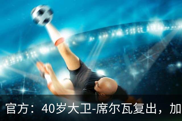 官方：40岁大卫-席尔瓦复出，加盟港超俱乐部沙田