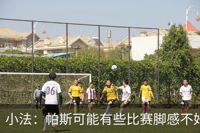 小法：帕斯可能有些比赛脚感不好，但他永远是一名真正的战士