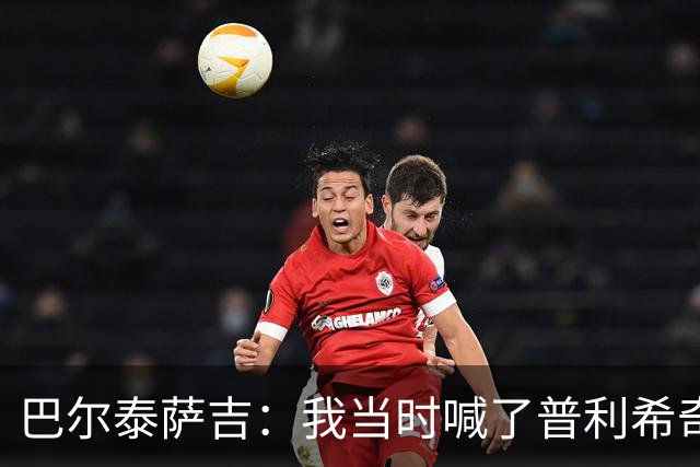 巴尔泰萨吉：我当时喊了普利希奇，中场休息时他说根本没听见
