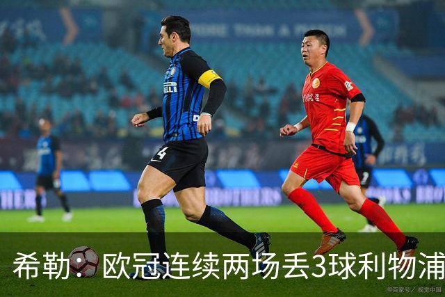 希勒：欧冠连续两场丢3球利物浦需警惕 战布莱顿恩古莫哈应首发