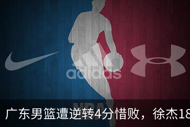 广东男篮遭逆转4分惜败，徐杰18+6卢卡6+8+7，王洪泽崔永熙表现良好