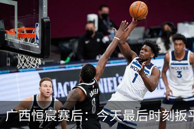 广西恒宸赛后：今天最后时刻扳平比分也体现了我们队员的韧劲