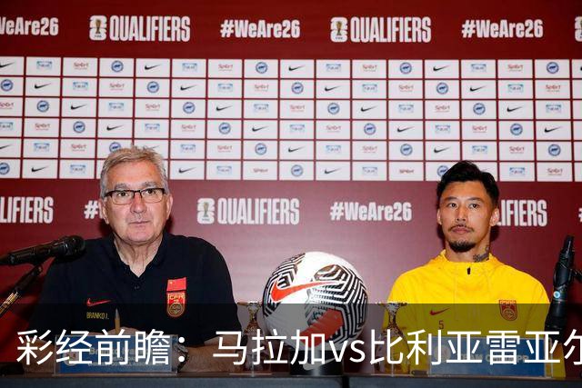 彩经前瞻：马拉加vs比利亚雷亚尔；首选客胜，次选平局