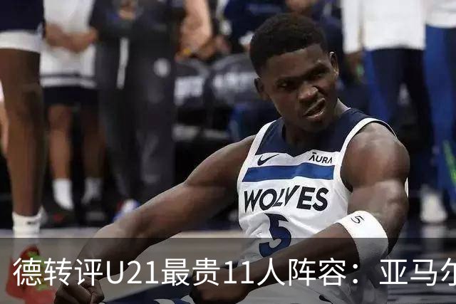 德转评U21最贵11人阵容：亚马尔、迪奥曼德领衔，总价10.1亿欧