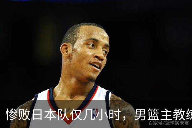 惨败日本队仅几小时，男篮主教练郭士强上热搜，胡明轩承认出问题