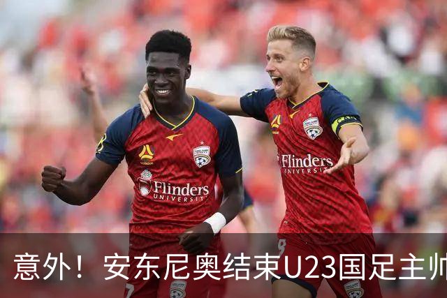 意外！安东尼奥结束U23国足主帅使命，未来将暂时做出重要决定