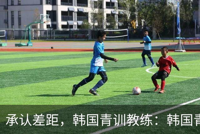 承认差距，韩国青训教练：韩国青训已大幅落后于日本