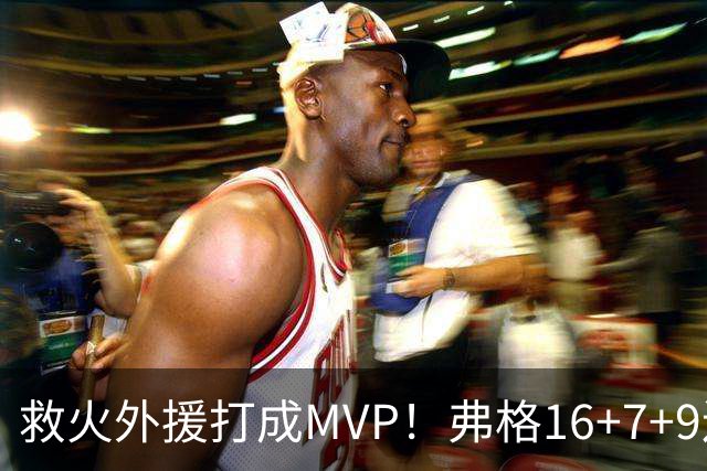 救火外援打成MVP！弗格16+7+9连续救主 正负值+40冠绝全场