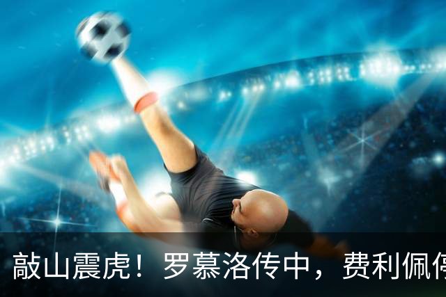 敲山震虎！罗慕洛传中，费利佩停球后一脚侧钩高出球门