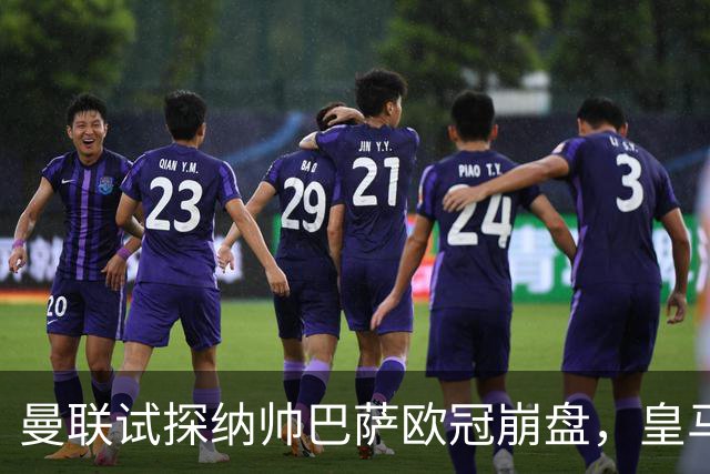 曼联试探纳帅巴萨欧冠崩盘，皇马大胜里尔遭加拉惨案