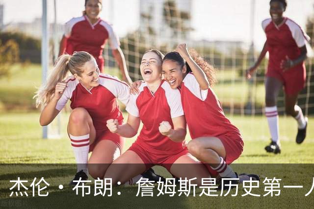 杰伦·布朗：詹姆斯是历史第一人！