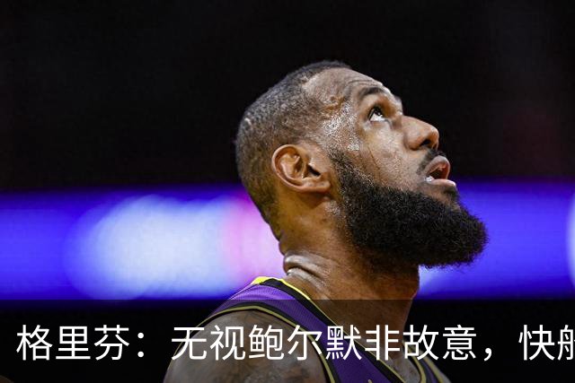 格里芬：无视鲍尔默非故意，快船让我跟他握手太虚伪