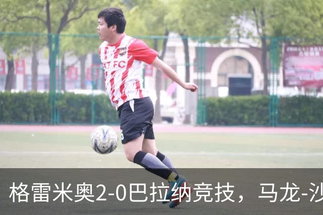 格雷米奥2-0巴拉纳竞技，马龙-沙维尔、巴尔武埃纳分别建功