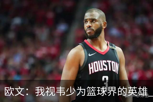 欧文：我视韦少为篮球界的英雄 他在湖人遭遇不公