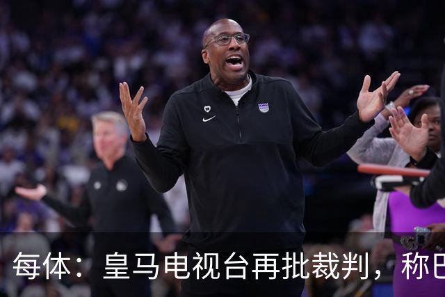 每体：皇马电视台再批裁判，称巴萨多年受照顾