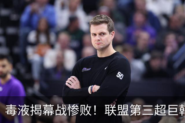 毒液揭幕战惨败！联盟第三超巨韩旭缺席竞争力不足 罗奇空砍33+7