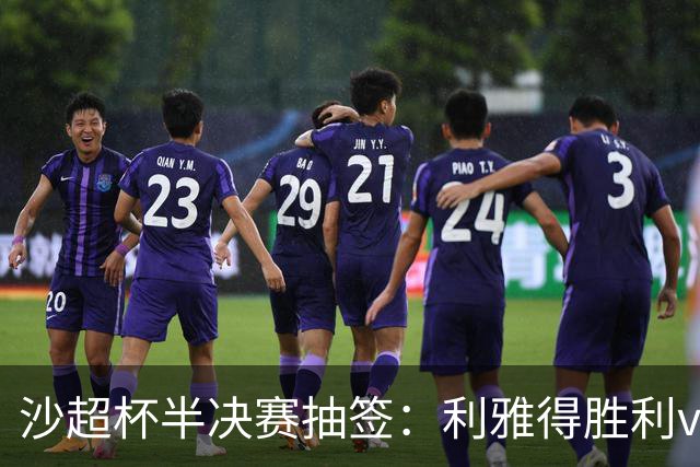 沙超杯半决赛抽签：利雅得胜利vs拉斯永恒，库迪西亚vs吉达国民