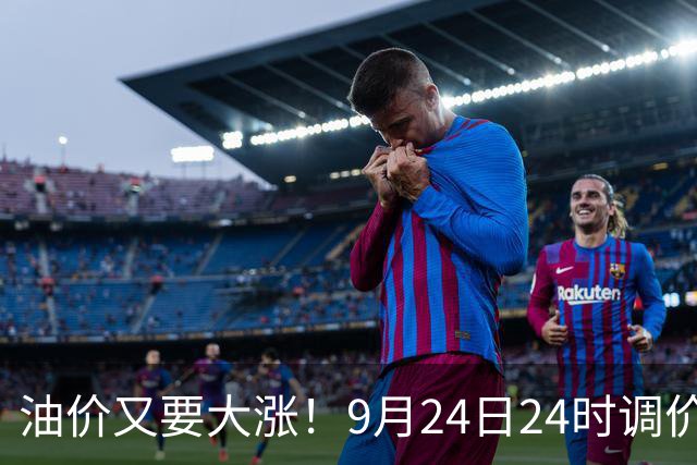 油价又要大涨！9月24日24时调价，预估每升涨0.39‑0.46元