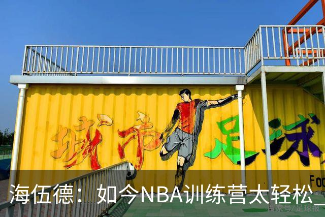 海伍德：如今NBA训练营太轻松 球员缺乏实战准备反而更容易受伤