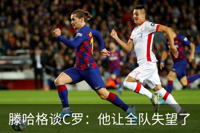 滕哈格谈C罗：他让全队失望了