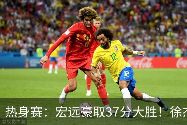 热身赛：宏远豪取37分大胜！徐杰崔永熙表现抢眼，朱芳雨回归观战
