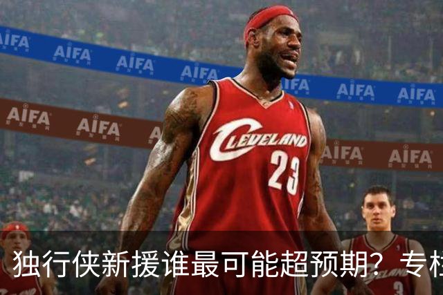 独行侠新援谁最可能超预期？专栏作者给出一个答案